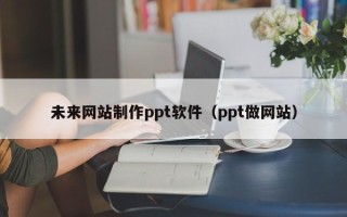 铜川未来网站制作ppt软件（ppt做网站）