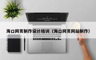 铜川海口网页制作设计培训（海口网页网站制作）