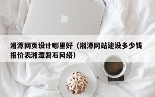 铜川湘潭网页设计哪里好（湘潭网站建设多少钱 报价表湘潭磐石网络）