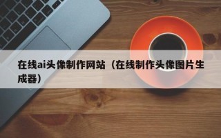 铜川在线ai头像制作网站（在线制作头像图片生成器）