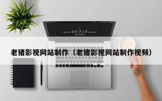 铜川老猪影视网站制作（老猪影视网站制作视频）