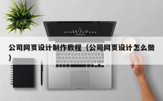 铜川公司网页设计制作教程（公司网页设计怎么做）