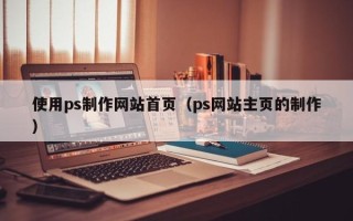 铜川使用ps制作网站首页（ps网站主页的制作）