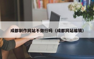 铜川成都制作网站不做行吗（成都网站编辑）