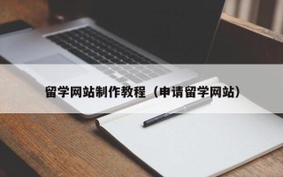 铜川留学网站制作教程（申请留学网站）