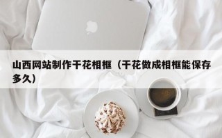铜川山西网站制作干花相框（干花做成相框能保存多久）