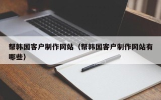 铜川帮韩国客户制作网站（帮韩国客户制作网站有哪些）